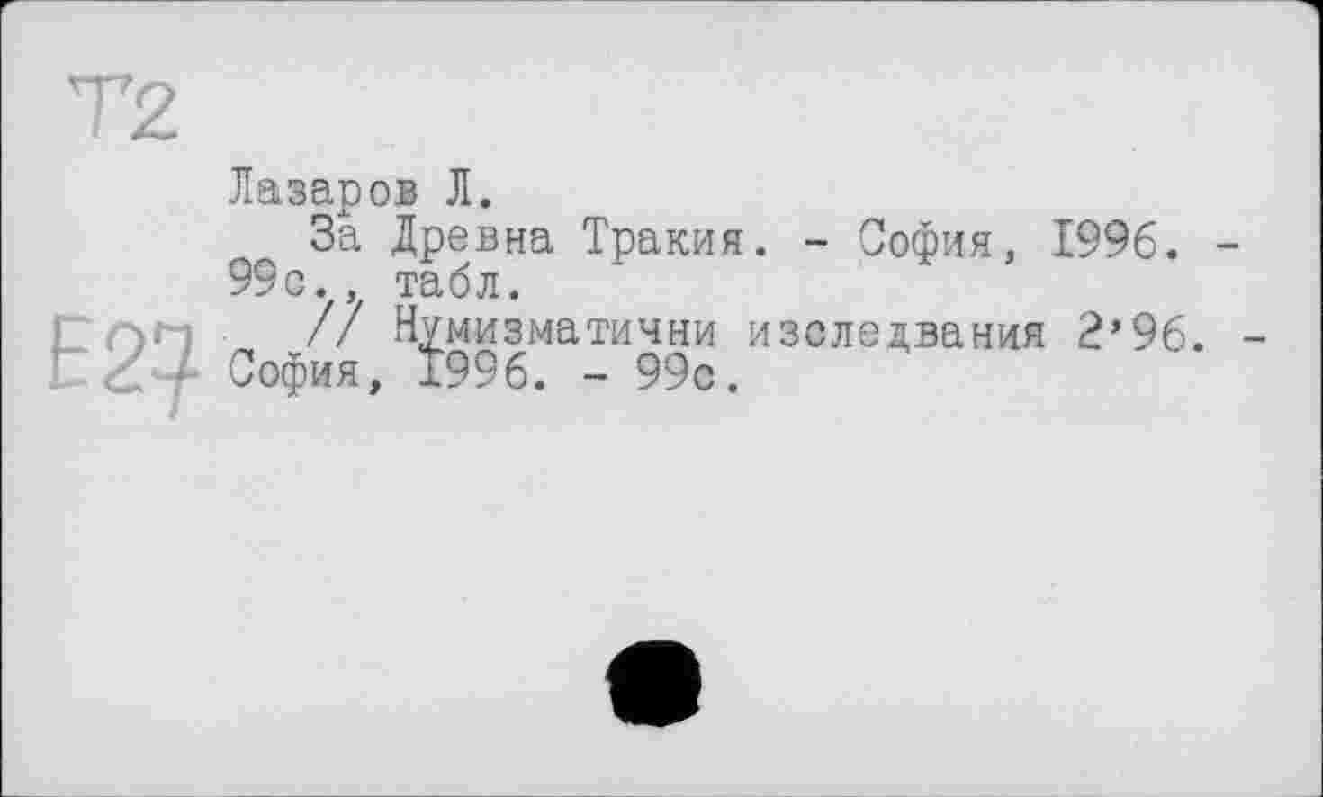 ﻿Т2
Лазаров Л.
За Древна Тракия. - София, 1996. -99с., табл.
Г оп // Нумизматични изследвания 2’96. -& 4- София, 1996. - 99с.